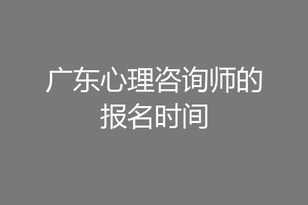 广东心理咨询师的报名时间