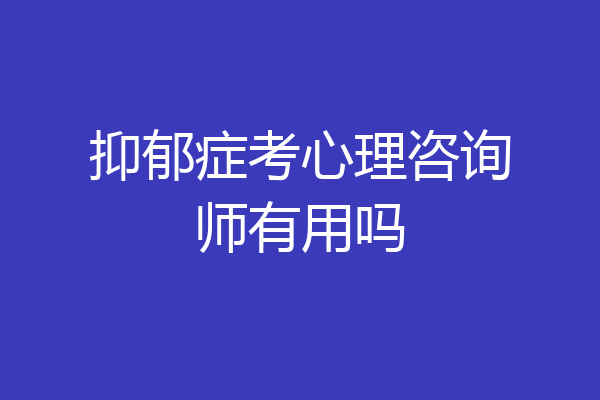 抑郁症考心理咨询师有用吗