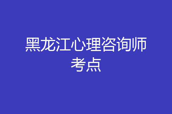 黑龙江心理咨询师考点