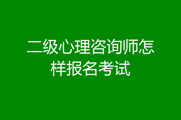 二级心理咨询师怎样报名考试