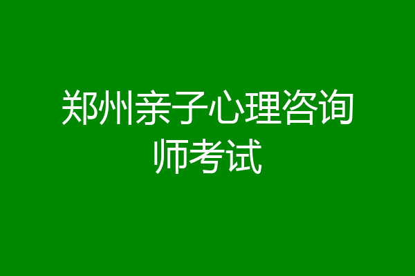 郑州亲子心理咨询师考试