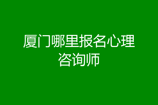 厦门哪里报名心理咨询师