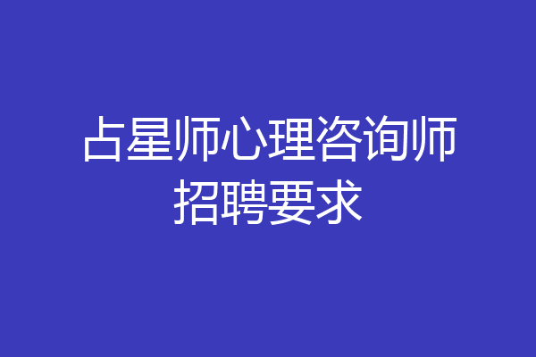 占星师心理咨询师招聘要求