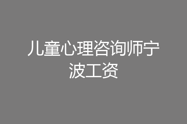 儿童心理咨询师宁波工资