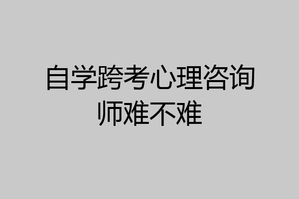 自学跨考心理咨询师难不难