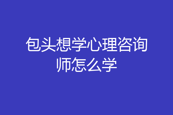 包头想学心理咨询师怎么学