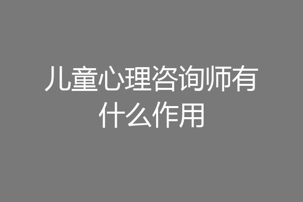儿童心理咨询师有什么作用