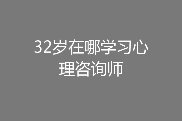 32岁在哪学习心理咨询师