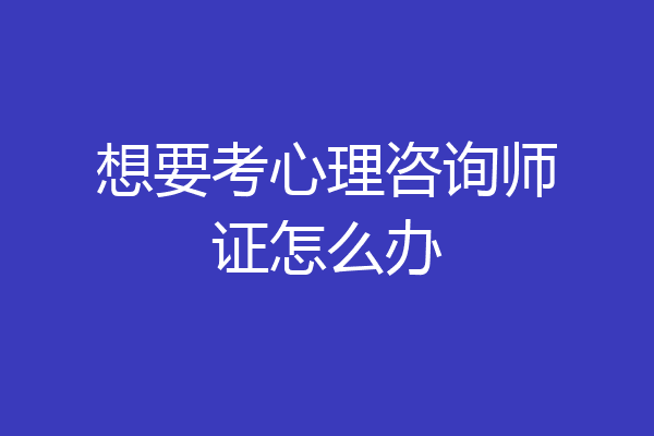 想要考心理咨询师证怎么办