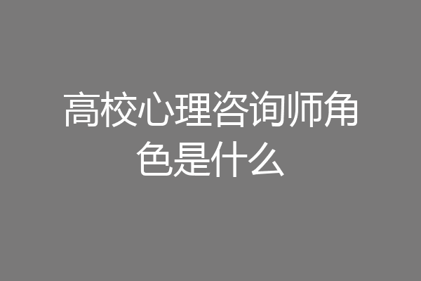 高校心理咨询师角色是什么