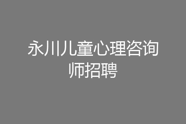 永川儿童心理咨询师招聘