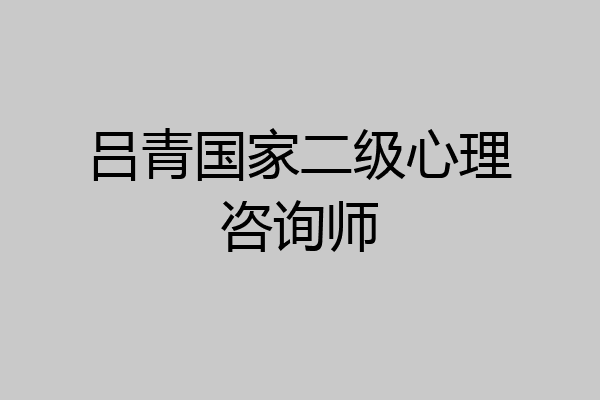 吕青国家二级心理咨询师