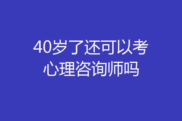 40岁了还可以考心理咨询师吗