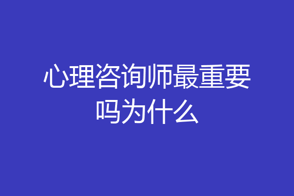心理咨询师最重要吗为什么