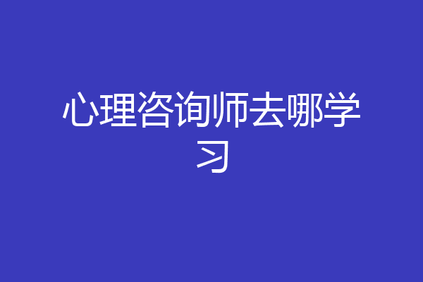 心理咨询师去哪学习