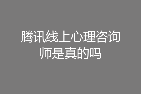 腾讯线上心理咨询师是真的吗