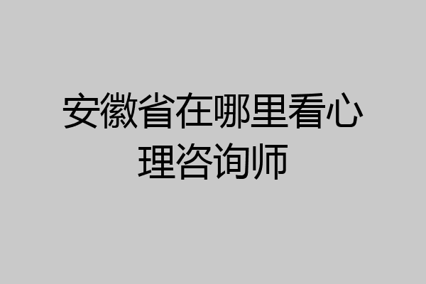 安徽省在哪里看心理咨询师