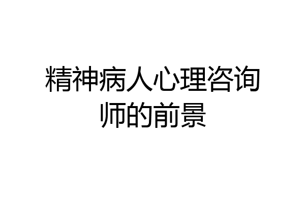 精神病人心理咨询师的前景