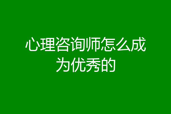 心理咨询师怎么成为优秀的