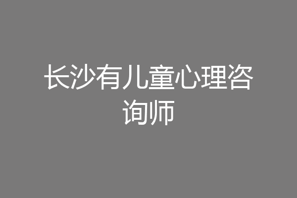 长沙有儿童心理咨询师
