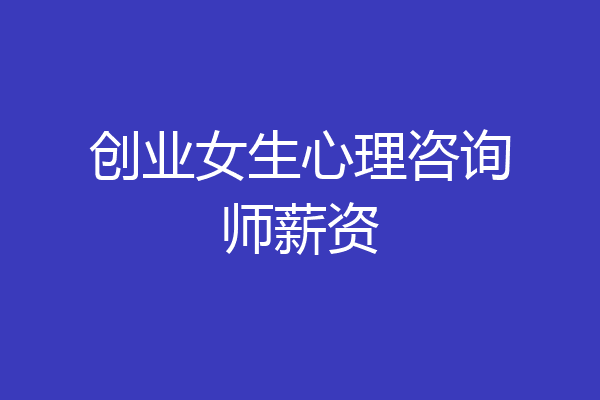 创业女生心理咨询师薪资