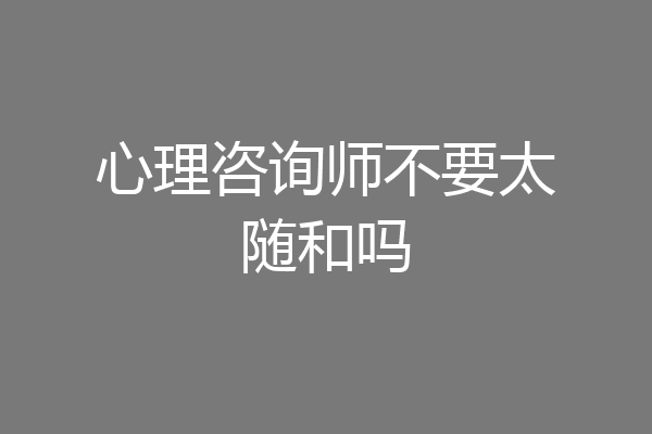 心理咨询师不要太随和吗