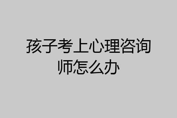 孩子考上心理咨询师怎么办
