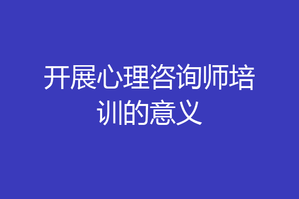 开展心理咨询师培训的意义