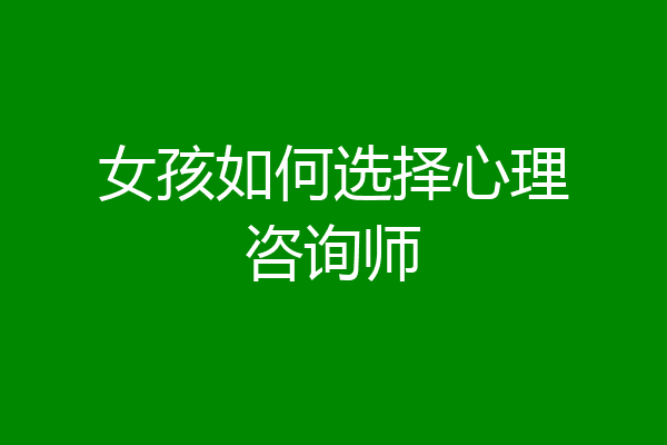 女孩如何选择心理咨询师