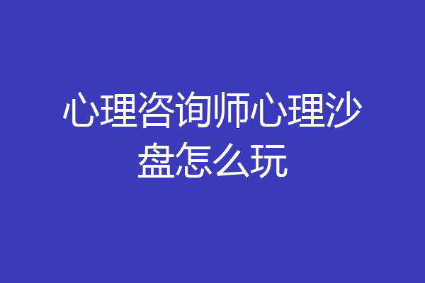 心理咨询师心理沙盘怎么玩