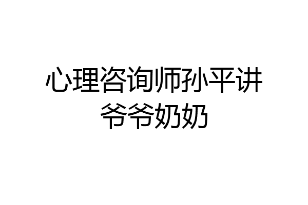 心理咨询师孙平讲爷爷奶奶