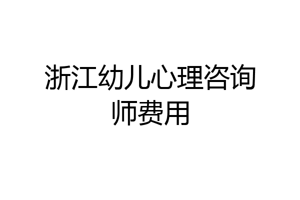 浙江幼儿心理咨询师费用
