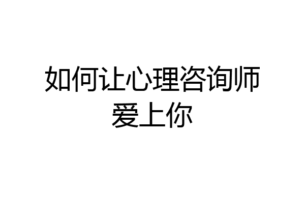 如何让心理咨询师爱上你