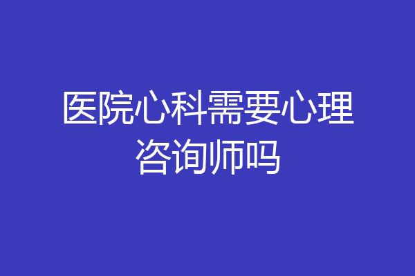 医院心科需要心理咨询师吗