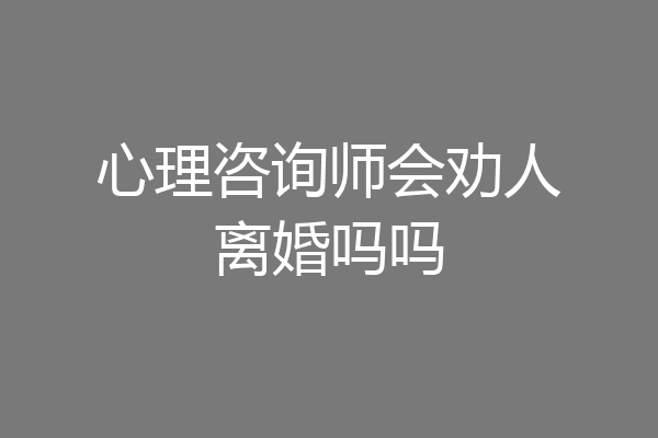 心理咨询师会劝人离婚吗吗