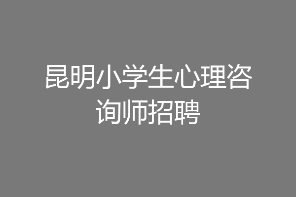 昆明小学生心理咨询师招聘
