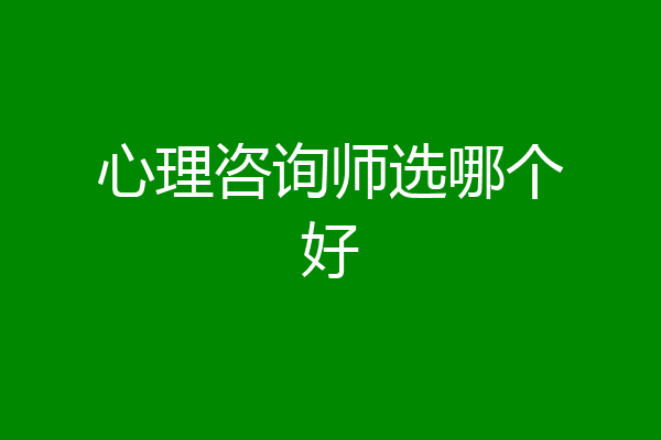 心理咨询师选哪个好