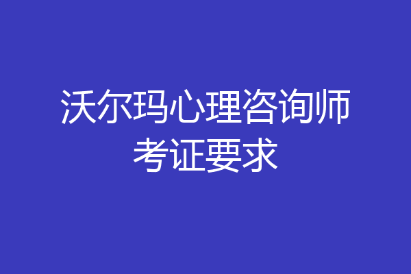 沃尔玛心理咨询师考证要求