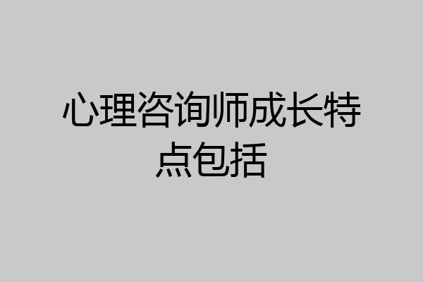 心理咨询师成长特点包括