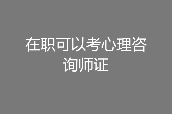 在职可以考心理咨询师证