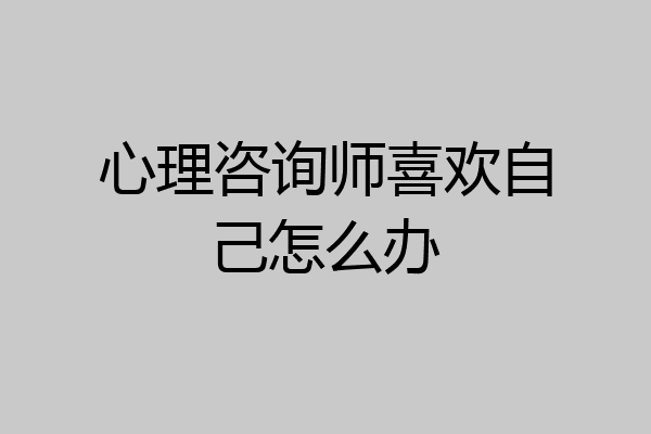 心理咨询师喜欢自己怎么办