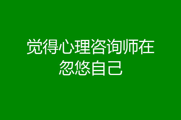 觉得心理咨询师在忽悠自己