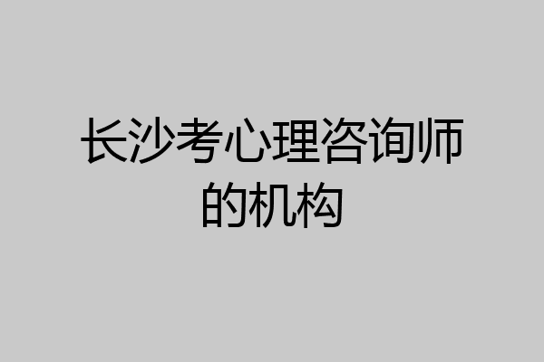 长沙考心理咨询师的机构
