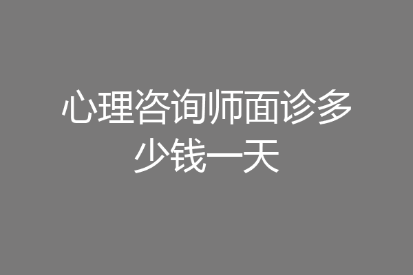 心理咨询师面诊多少钱一天