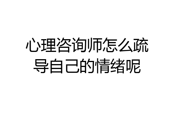 心理咨询师怎么疏导自己的情绪呢