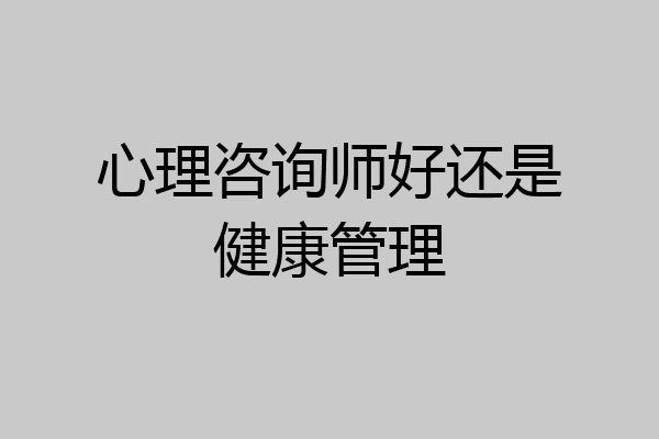 心理咨询师好还是健康管理