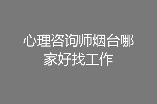 心理咨询师烟台哪家好找工作