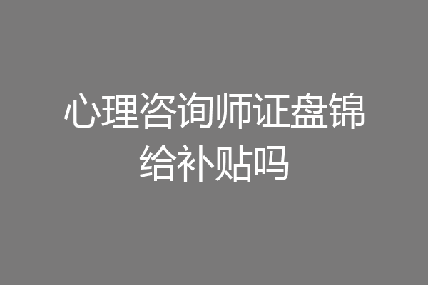 心理咨询师证盘锦给补贴吗