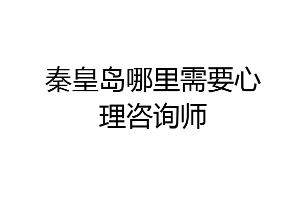 秦皇岛哪里需要心理咨询师