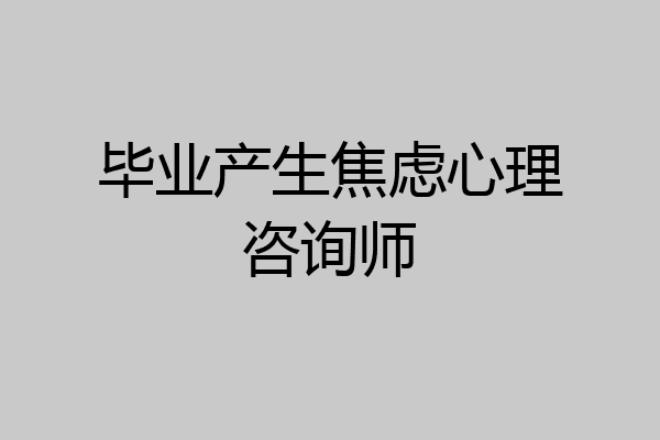毕业产生焦虑心理咨询师